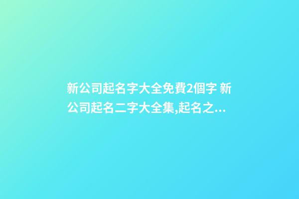 新公司起名字大全免費2個字 新公司起名二字大全集,起名之家-第1張-公司起名-玄機派